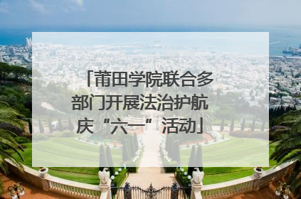 莆田学院联合多部门开展法治护航庆“六一”活动