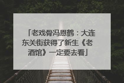 老戏骨冯恩鹤：大连东关街获得了新生《老酒馆》一定要去看