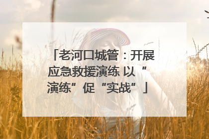 老河口城管：开展应急救援演练 以“演练”促“实战”