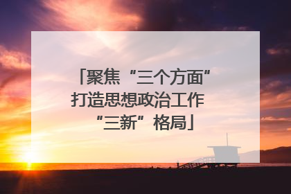 聚焦“三个方面” 打造思想政治工作“三新”格局