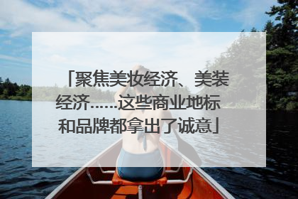 聚焦美妆经济、美装经济……这些商业地标和品牌都拿出了诚意