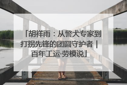 胡祥雨：从警犬专家到打拐先锋的团圆守护者｜百年工运·劳模说