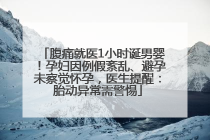 腹痛就医1小时诞男婴！孕妇因例假紊乱、避孕未察觉怀孕，医生提醒：胎动异常需警惕