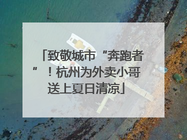 致敬城市“奔跑者”！杭州为外卖小哥送上夏日清凉