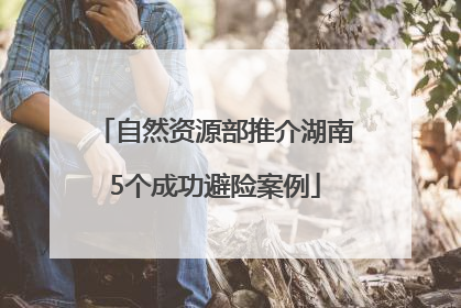 自然资源部推介湖南5个成功避险案例