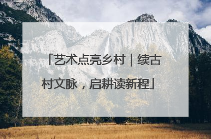 艺术点亮乡村｜续古村文脉，启耕读新程