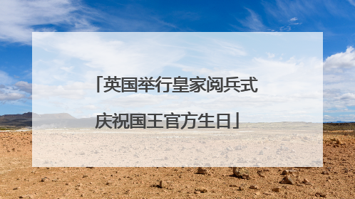 英国举行皇家阅兵式庆祝国王官方生日