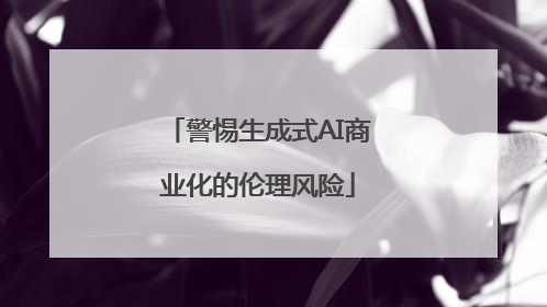 警惕生成式AI商业化的伦理风险