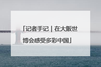 记者手记｜在大阪世博会感受多彩中国