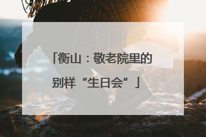 衡山：敬老院里的别样“生日会”