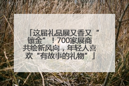 这届礼品展又香又“镶金”！700家展商共绘新风向，年轻人喜欢“有故事的礼物”