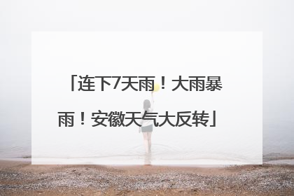 连下7天雨！大雨暴雨！安徽天气大反转