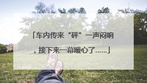 车内传来“砰”一声闷响，接下来一幕暖心了……