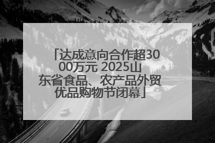 达成意向合作超3000万元 2025山东省食品、农产品外贸优品购物节闭幕