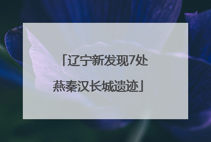 辽宁新发现7处燕秦汉长城遗迹