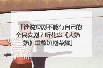 谁说短剧不能有自己的全民喜剧？听花岛《太奶奶》重整短剧荣耀
