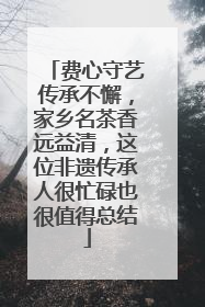 费心守艺传承不懈，家乡名茶香远益清，这位非遗传承人很忙碌也很值得总结
