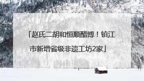 赵氏二胡和恒顺醋博！镇江市新增省级非遗工坊2家
