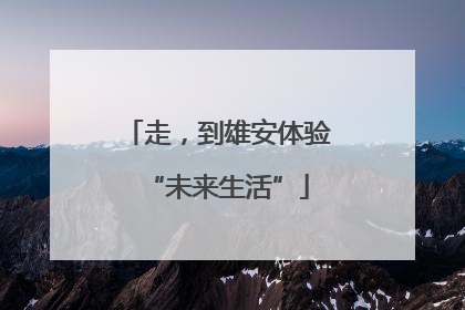 走，到雄安体验“未来生活”