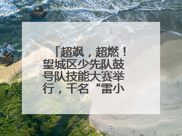 超飒，超燃！望城区少先队鼓号队技能大赛举行，千名“雷小锋”风采闪耀