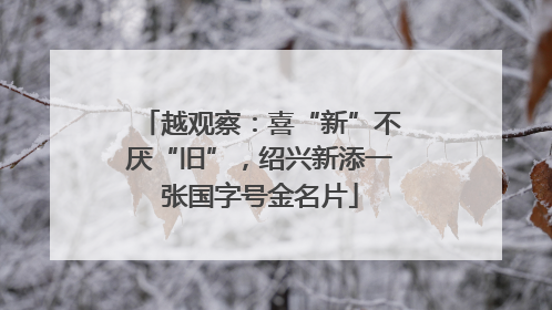 越观察：喜“新”不厌“旧”，绍兴新添一张国字号金名片