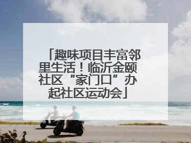 趣味项目丰富邻里生活！临沂金颐社区“家门口”办起社区运动会