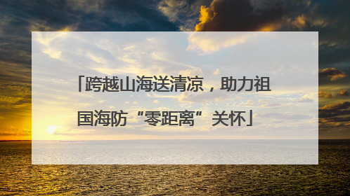 跨越山海送清凉，助力祖国海防“零距离”关怀