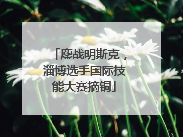 鏖战明斯克，淄博选手国际技能大赛摘铜