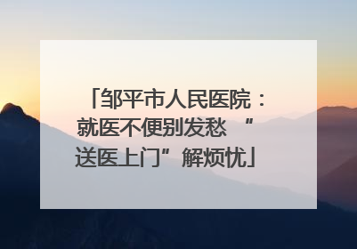 邹平市人民医院：就医不便别发愁 “送医上门”解烦忧