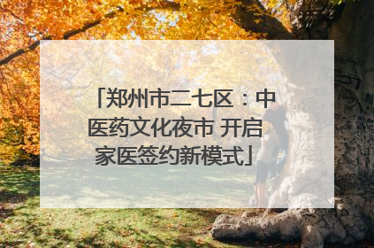 郑州市二七区：中医药文化夜市 开启家医签约新模式
