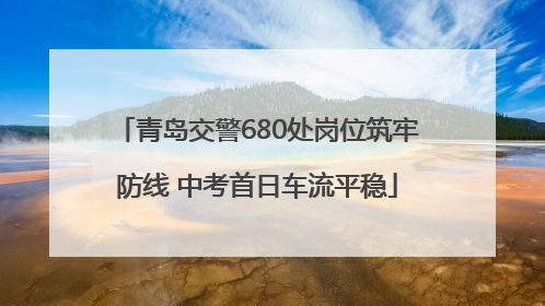青岛交警680处岗位筑牢防线 中考首日车流平稳