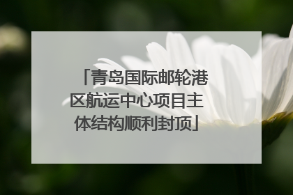 青岛国际邮轮港区航运中心项目主体结构顺利封顶