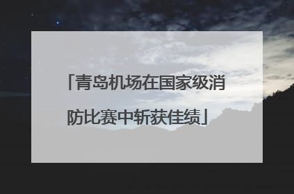 青岛机场在国家级消防比赛中斩获佳绩