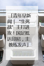 青年早新闻｜“生死战”主打进攻！国足抵达印尼，主教练发声