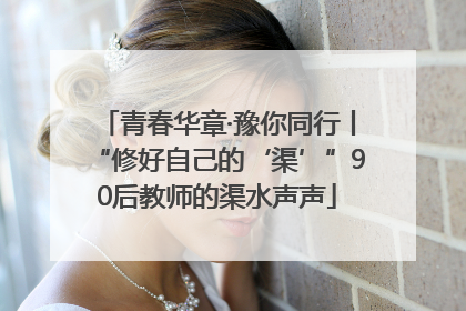 青春华章·豫你同行丨“修好自己的‘渠’”90后教师的渠水声声