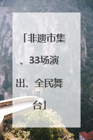 非遗市集、33场演出、全民舞台