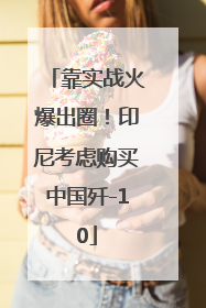 靠实战火爆出圈！印尼考虑购买中国歼-10