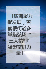 铸魂聚力促发展，黄鹤楼街道多举措弘扬“三大精神”凝聚奋进力量