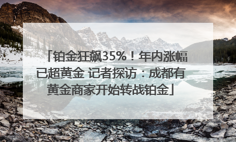 铂金狂飙35%！年内涨幅已超黄金 记者探访：成都有黄金商家开始转战铂金