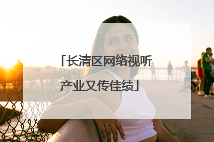 长清区网络视听产业又传佳绩