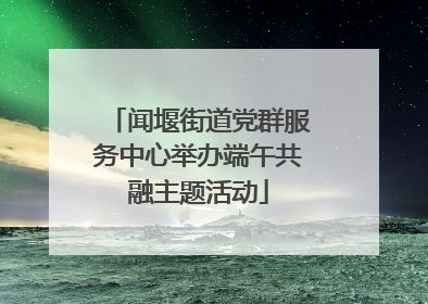 闻堰街道党群服务中心举办端午共融主题活动
