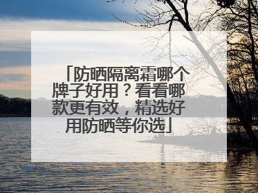 防晒隔离霜哪个牌子好用？看看哪款更有效，精选好用防晒等你选