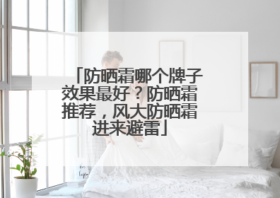 防晒霜哪个牌子效果最好？防晒霜推荐，风大防晒霜进来避雷