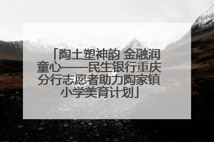 陶土塑神韵 金融润童心——民生银行重庆分行志愿者助力陶家镇小学美育计划