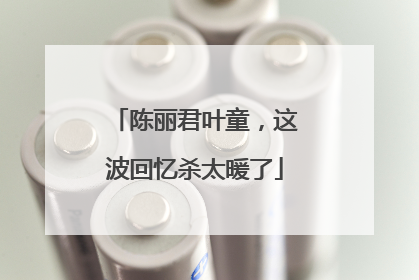 陈丽君叶童，这波回忆杀太暖了