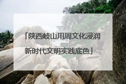 陕西岐山用周文化浸润新时代文明实践底色