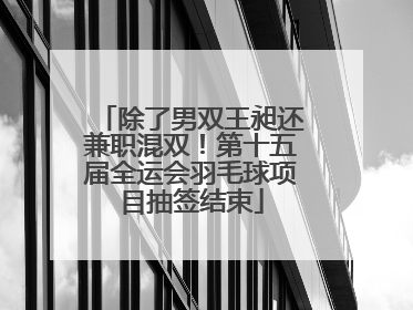 除了男双王昶还兼职混双！第十五届全运会羽毛球项目抽签结束