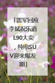 雷军回应李斌祝乐道L90大卖，纯电SUV迎来爆发期