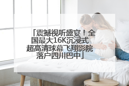 震撼视听盛宴！全国最大16K沉浸式超高清球幕飞翔影院落户四川巴中