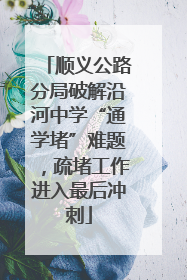 顺义公路分局破解沿河中学“通学堵”难题，疏堵工作进入最后冲刺